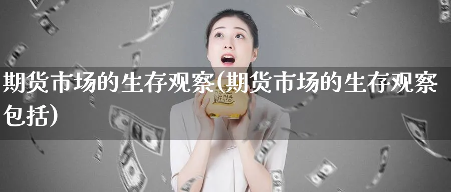 期货市场的生存观察(期货市场的生存观察包括)_财金百科_第1张_青花期货直播间 期货市场的生存观察(期货市场的生存观察包括)_https://qh.ynbygsw.com_财金百科_第1张