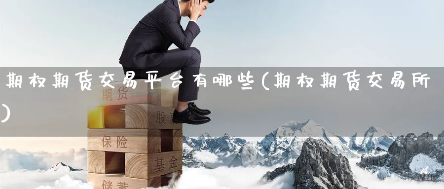 期权期货交易平台有哪些(期权期货交易所)_期货喊单_第1张_青花期货直播间 期权期货交易平台有哪些(期权期货交易所)_https://qh.ynbygsw.com_期货喊单_第1张