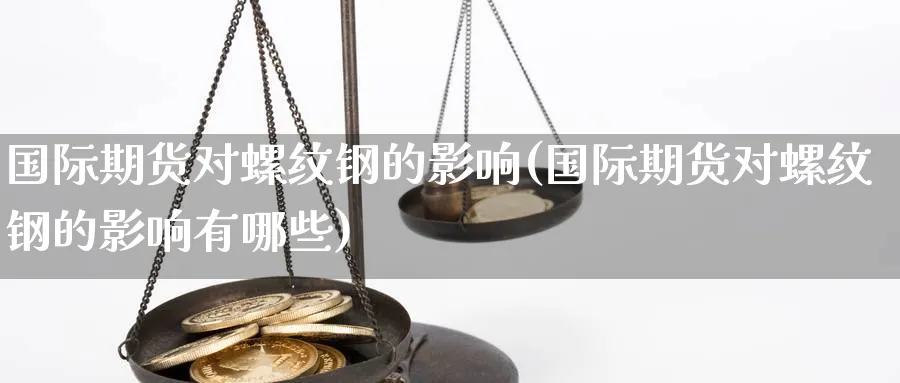 国际期货对螺纹钢的影响(国际期货对螺纹钢的影响有哪些)_国际期货_第1张_青花期货直播间 国际期货对螺纹钢的影响(国际期货对螺纹钢的影响有哪些)_https://qh.ynbygsw.com_国际期货_第1张