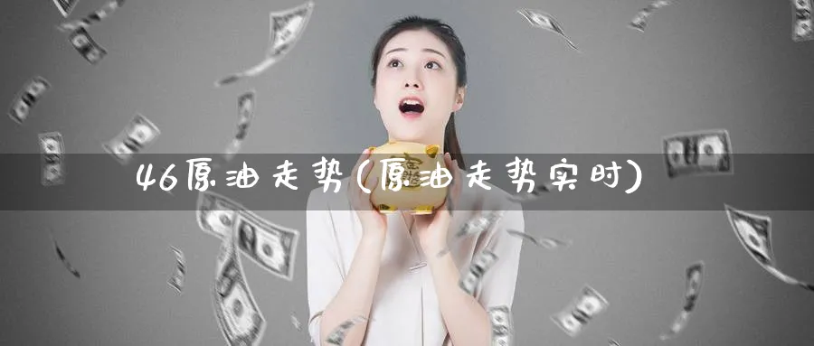 46原油走势(原油走势实时)_财金知识_第1张_青花期货直播间 46原油走势(原油走势实时)_https://qh.ynbygsw.com_财金知识_第1张