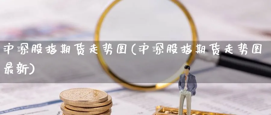 沪深股指期货走势图(沪深股指期货走势图最新)_财金百科_第1张_青花期货直播间 沪深股指期货走势图(沪深股指期货走势图最新)_https://qh.ynbygsw.com_财金百科_第1张