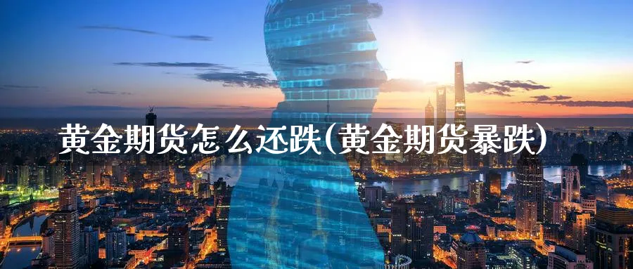 黄金期货怎么还跌(黄金期货暴跌)_https://qh.ynbygsw.com_期货交易_第1张