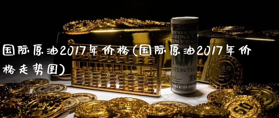 国际原油2017年价格(国际原油2017年价格走势图)_https://qh.ynbygsw.com_国际期货_第1张