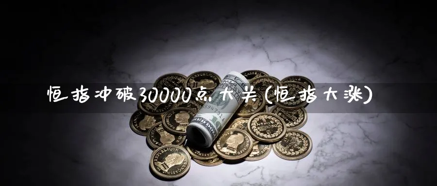恒指冲破30000点大关(恒指大涨)_财金百科_第1张_青花期货直播间 恒指冲破30000点大关(恒指大涨)_https://qh.ynbygsw.com_财金百科_第1张