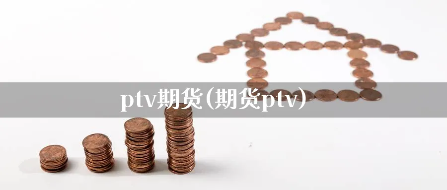 ptv期货(期货ptv)_财金百科_第1张_青花期货直播间 ptv期货(期货ptv)_https://qh.ynbygsw.com_财金百科_第1张