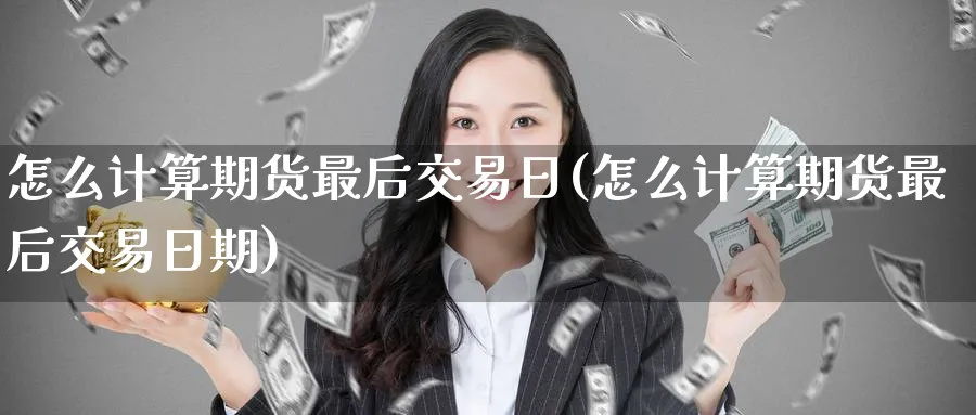 怎么计算期货最后交易日(怎么计算期货最后交易日期)_国际期货_第1张_青花期货直播间 怎么计算期货最后交易日(怎么计算期货最后交易日期)_https://qh.ynbygsw.com_国际期货_第1张