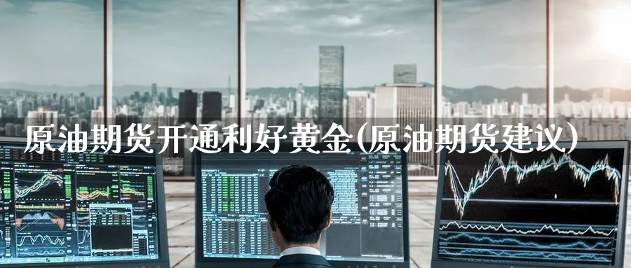 原油期货开通利好黄金(原油期货建议)_期货喊单_第1张_青花期货直播间 原油期货开通利好黄金(原油期货建议)_https://qh.ynbygsw.com_期货喊单_第1张
