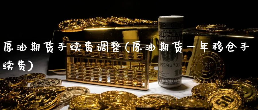 原油期货手续费调整(原油期货一年移仓手续费)_国际期货_第1张_青花期货直播间 原油期货手续费调整(原油期货一年移仓手续费)_https://qh.ynbygsw.com_国际期货_第1张