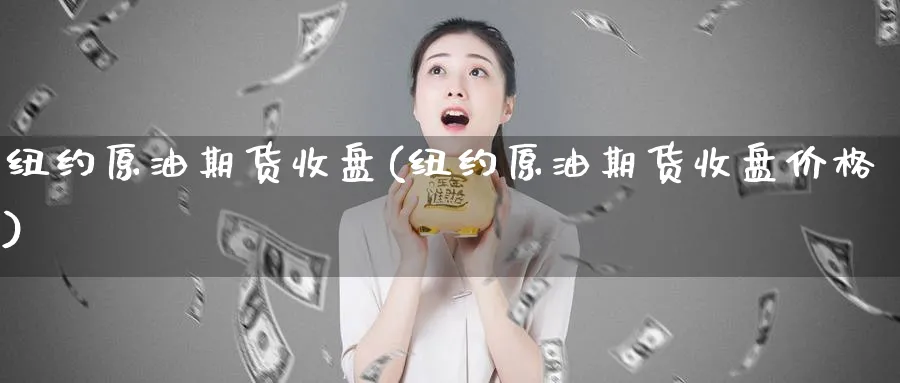 纽约原油期货收盘(纽约原油期货收盘价格)_财金知识_第1张_青花期货直播间 纽约原油期货收盘(纽约原油期货收盘价格)_https://qh.ynbygsw.com_财金知识_第1张