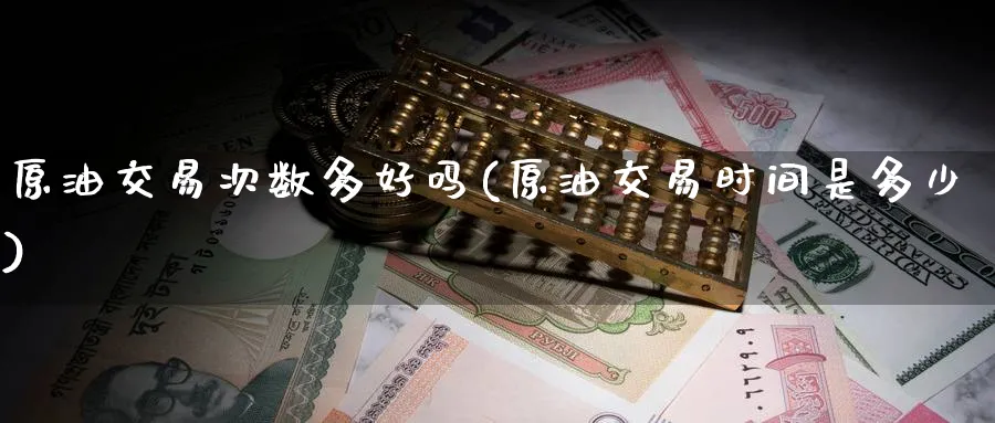 原油交易次数多好吗(原油交易时间是多少)_财金知识_第1张_青花期货直播间 原油交易次数多好吗(原油交易时间是多少)_https://qh.ynbygsw.com_财金知识_第1张