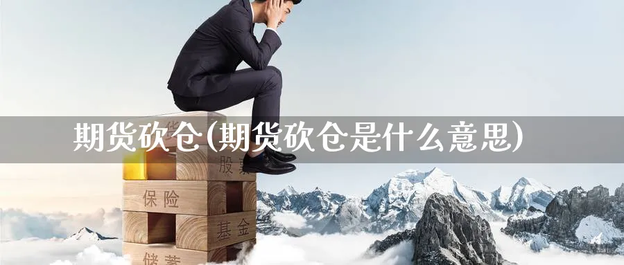 期货砍仓(期货砍仓是什么意思)_期货交易_第1张_青花期货直播间 期货砍仓(期货砍仓是什么意思)_https://qh.ynbygsw.com_期货交易_第1张