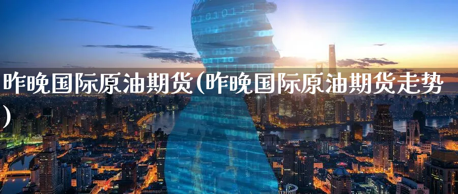 昨晚国际原油期货(昨晚国际原油期货走势)_期货喊单_第1张_青花期货直播间 昨晚国际原油期货(昨晚国际原油期货走势)_https://qh.ynbygsw.com_期货喊单_第1张