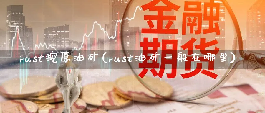rust挖原油矿(rust油矿一般在哪里)_期货交易_第1张_青花期货直播间 rust挖原油矿(rust油矿一般在哪里)_https://qh.ynbygsw.com_期货交易_第1张