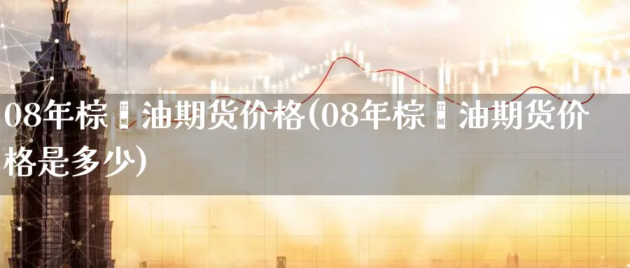 08年棕榈油期货价格(08年棕榈油期货价格是多少)_https://qh.ynbygsw.com_期货喊单_第1张