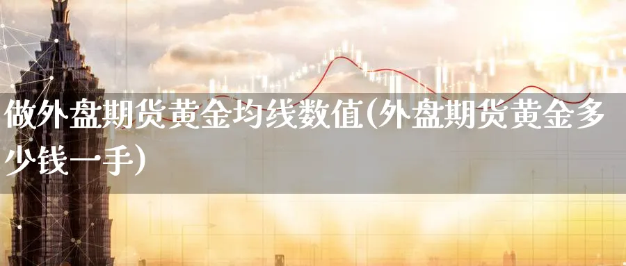 做外盘期货黄金均线数值(外盘期货黄金多少钱一手)_国际期货_第1张_青花期货直播间 做外盘期货黄金均线数值(外盘期货黄金多少钱一手)_https://qh.ynbygsw.com_国际期货_第1张
