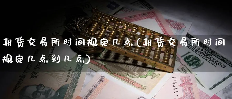 期货交易所时间规定几点(期货交易所时间规定几点到几点)_期货喊单_第1张_青花期货直播间 期货交易所时间规定几点(期货交易所时间规定几点到几点)_https://qh.ynbygsw.com_期货喊单_第1张