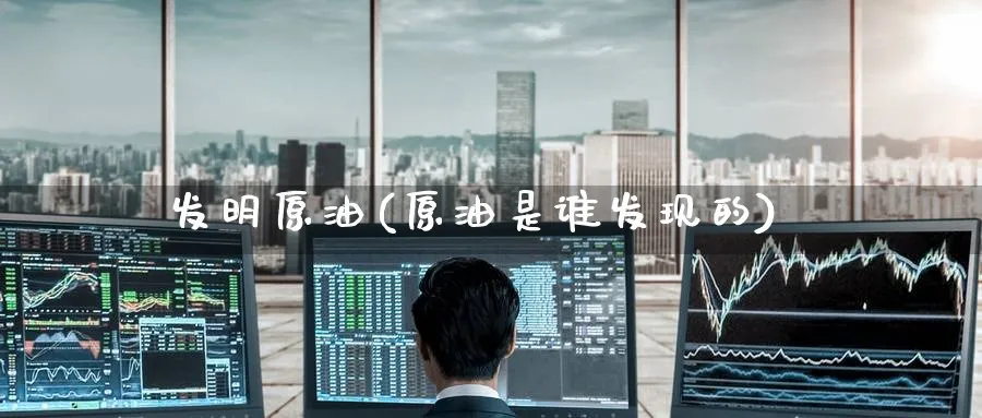 发明原油(原油是谁发现的)_财金知识_第1张_青花期货直播间 发明原油(原油是谁发现的)_https://qh.ynbygsw.com_财金知识_第1张