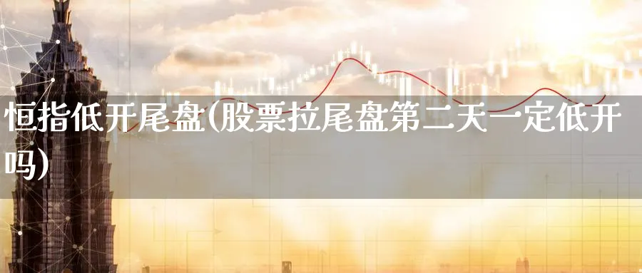 恒指低开尾盘(股票拉尾盘第二天一定低开吗)_财金知识_第1张_青花期货直播间 恒指低开尾盘(股票拉尾盘第二天一定低开吗)_https://qh.ynbygsw.com_财金知识_第1张