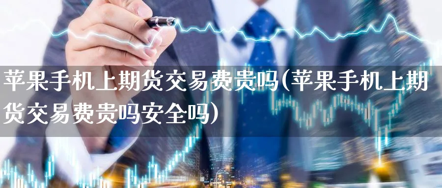 苹果手机上期货交易费贵吗(苹果手机上期货交易费贵吗安全吗)_期货喊单_第1张_青花期货直播间 苹果手机上期货交易费贵吗(苹果手机上期货交易费贵吗安全吗)_https://qh.ynbygsw.com_期货喊单_第1张