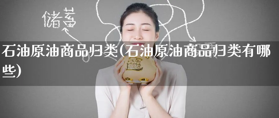 石油原油商品归类(石油原油商品归类有哪些)_https://qh.ynbygsw.com_期货交易_第1张