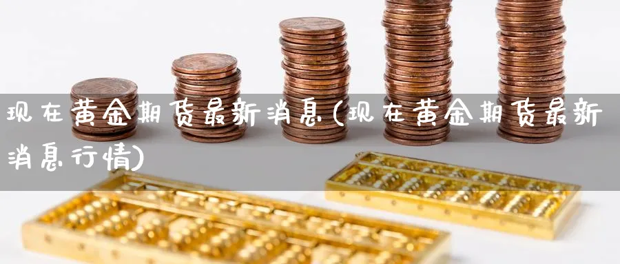 现在黄金期货最新消息(现在黄金期货最新消息行情)_期货交易_第1张_青花期货直播间 现在黄金期货最新消息(现在黄金期货最新消息行情)_https://qh.ynbygsw.com_期货交易_第1张