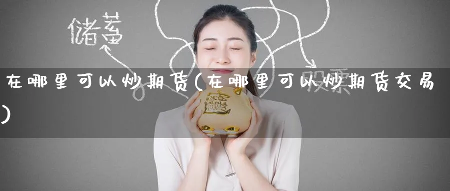 在哪里可以炒期货(在哪里可以炒期货交易)_国际期货_第1张_青花期货直播间 在哪里可以炒期货(在哪里可以炒期货交易)_https://qh.ynbygsw.com_国际期货_第1张
