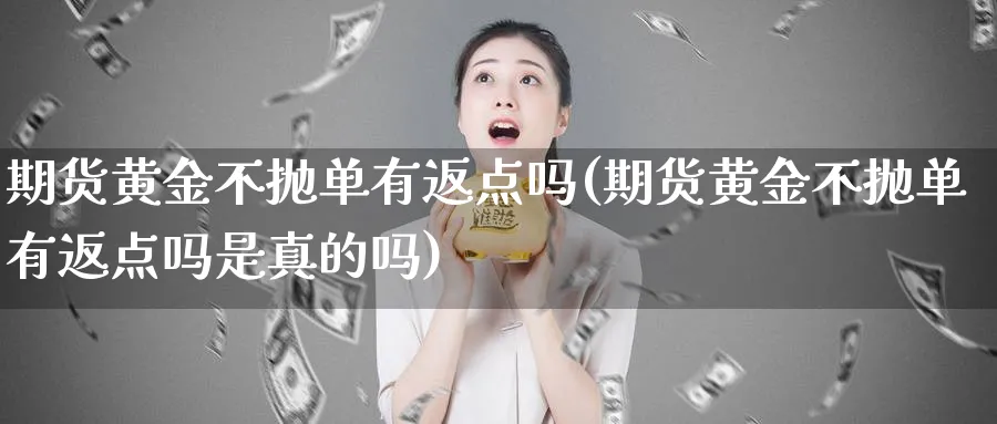 期货黄金不抛单有返点吗(期货黄金不抛单有返点吗是真的吗)_国际期货_第1张_青花期货直播间 期货黄金不抛单有返点吗(期货黄金不抛单有返点吗是真的吗)_https://qh.ynbygsw.com_国际期货_第1张