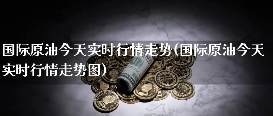 国际原油今天实时行情走势(国际原油今天实时行情走势图)_国际期货_第1张_青花期货直播间 国际原油今天实时行情走势(国际原油今天实时行情走势图)_https://qh.ynbygsw.com_国际期货_第1张