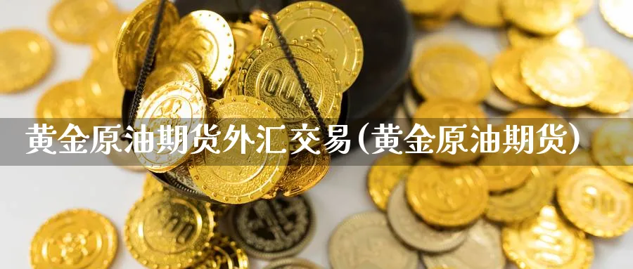黄金原油期货外汇交易(黄金原油期货)_财金百科_第1张_青花期货直播间 黄金原油期货外汇交易(黄金原油期货)_https://qh.ynbygsw.com_财金百科_第1张