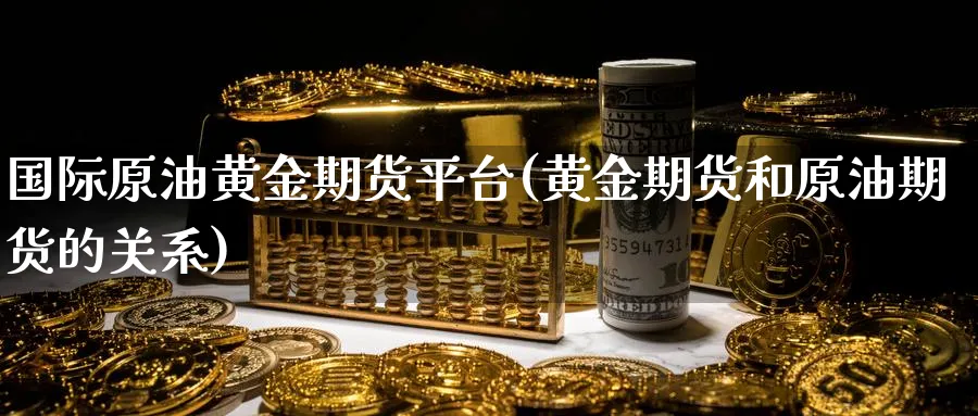 国际原油黄金期货平台(黄金期货和原油期货的关系)_财金知识_第1张_青花期货直播间 国际原油黄金期货平台(黄金期货和原油期货的关系)_https://qh.ynbygsw.com_财金知识_第1张