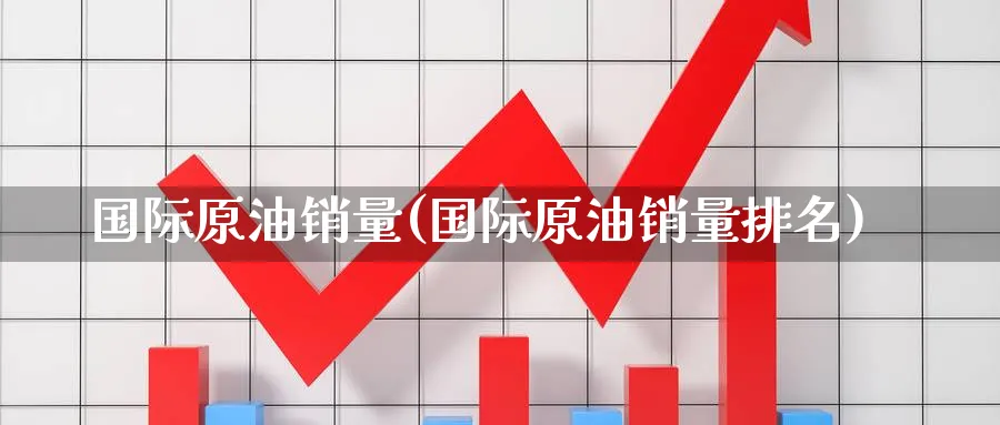 国际原油销量(国际原油销量排名)_国际期货_第1张_青花期货直播间 国际原油销量(国际原油销量排名)_https://qh.ynbygsw.com_国际期货_第1张