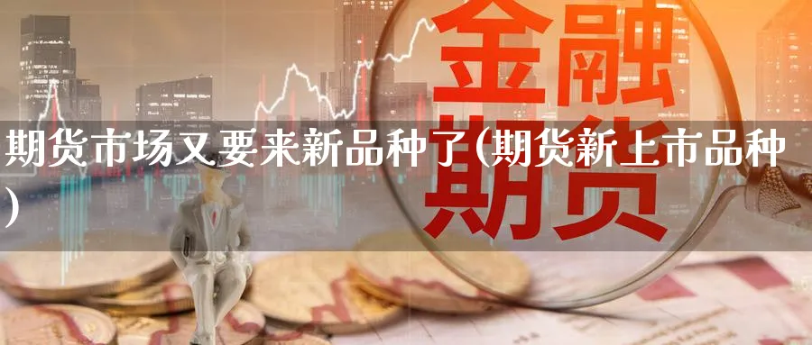 期货市场又要来新品种了(期货新上市品种)_财金百科_第1张_青花期货直播间 期货市场又要来新品种了(期货新上市品种)_https://qh.ynbygsw.com_财金百科_第1张