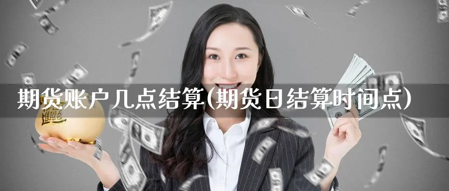 期货账户几点结算(期货日结算时间点)_财金百科_第1张_青花期货直播间 期货账户几点结算(期货日结算时间点)_https://qh.ynbygsw.com_财金百科_第1张