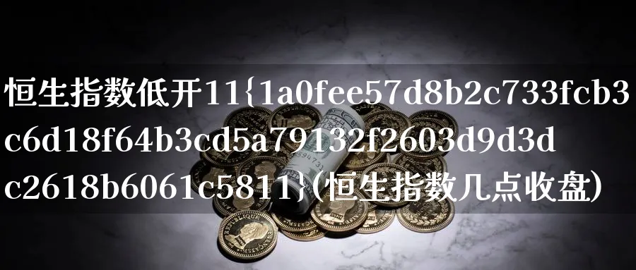 恒生指数低开11%(恒生指数几点收盘)_财金知识_第1张_青花期货直播间 恒生指数低开11%(恒生指数几点收盘)_https://qh.ynbygsw.com_财金知识_第1张