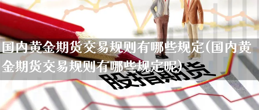 国内黄金期货交易规则有哪些规定(国内黄金期货交易规则有哪些规定呢)_https://qh.ynbygsw.com_期货喊单_第1张