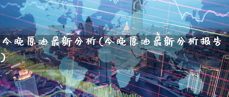 今晚原油最新分析(今晚原油最新分析报告)_国际期货_第1张_青花期货直播间 今晚原油最新分析(今晚原油最新分析报告)_https://qh.ynbygsw.com_国际期货_第1张
