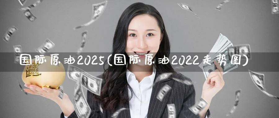国际原油2025(国际原油2022走势图)_财金知识_第1张_青花期货直播间 国际原油2025(国际原油2022走势图)_https://qh.ynbygsw.com_财金知识_第1张