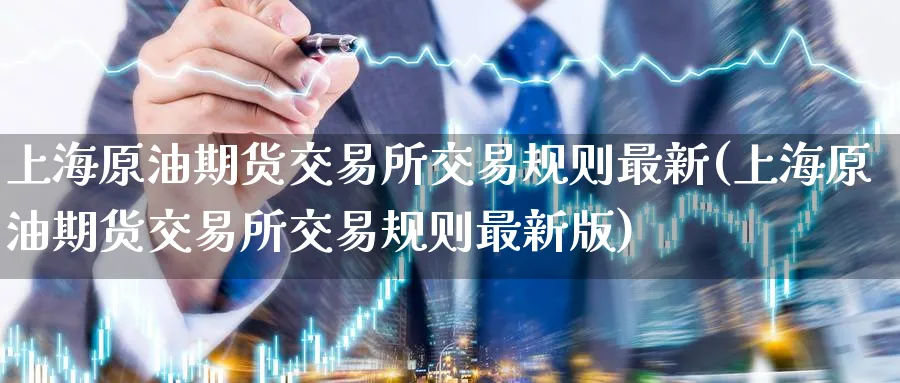 上海原油期货交易所交易规则最新(上海原油期货交易所交易规则最新版)_期货直播_第1张_青花期货直播间 上海原油期货交易所交易规则最新(上海原油期货交易所交易规则最新版)_https://qh.ynbygsw.com_期货直播_第1张