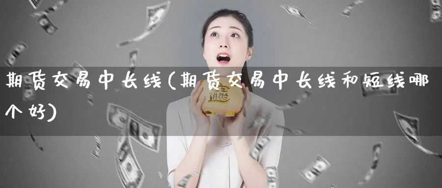 期货交易中长线(期货交易中长线和短线哪个好)_财金知识_第1张_青花期货直播间 期货交易中长线(期货交易中长线和短线哪个好)_https://qh.ynbygsw.com_财金知识_第1张
