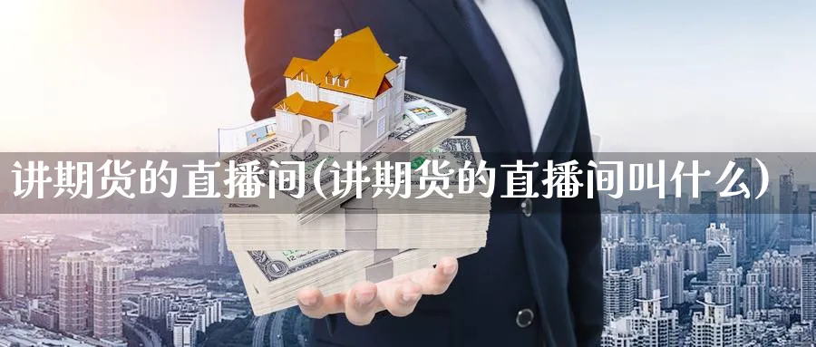 讲期货的直播间(讲期货的直播间叫什么)_国际期货_第1张_青花期货直播间 讲期货的直播间(讲期货的直播间叫什么)_https://qh.ynbygsw.com_国际期货_第1张