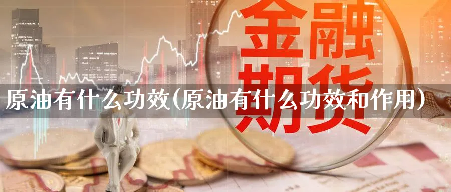 原油有什么功效(原油有什么功效和作用)_期货直播_第1张_青花期货直播间 原油有什么功效(原油有什么功效和作用)_https://qh.ynbygsw.com_期货直播_第1张