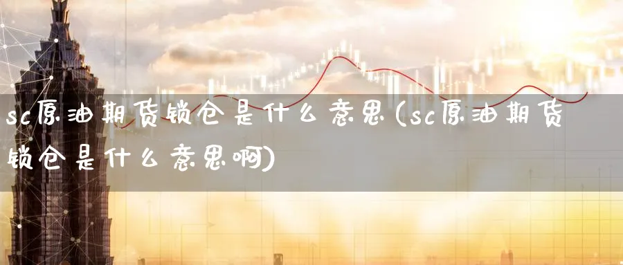 sc原油期货锁仓是什么意思(sc原油期货锁仓是什么意思啊)_期货喊单_第1张_青花期货直播间 sc原油期货锁仓是什么意思(sc原油期货锁仓是什么意思啊)_https://qh.ynbygsw.com_期货喊单_第1张