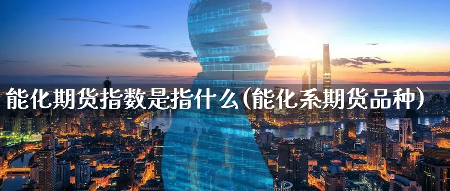 能化期货指数是指什么(能化系期货品种)_财金知识_第1张_青花期货直播间 能化期货指数是指什么(能化系期货品种)_https://qh.ynbygsw.com_财金知识_第1张