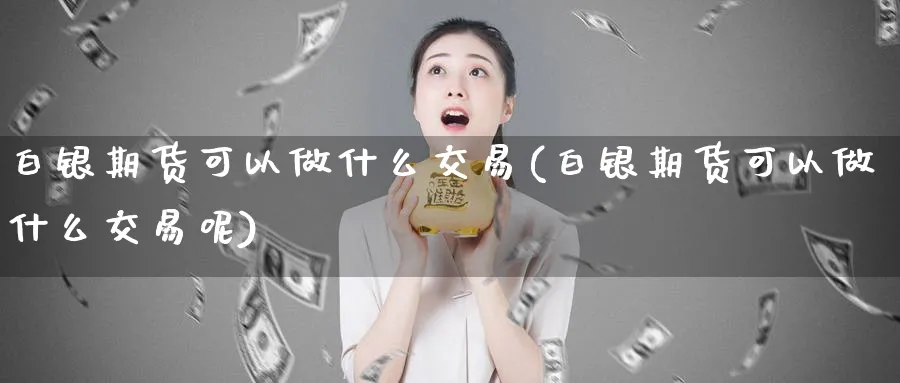 白银期货可以做什么交易(白银期货可以做什么交易呢)_财金知识_第1张_青花期货直播间 白银期货可以做什么交易(白银期货可以做什么交易呢)_https://qh.ynbygsw.com_财金知识_第1张