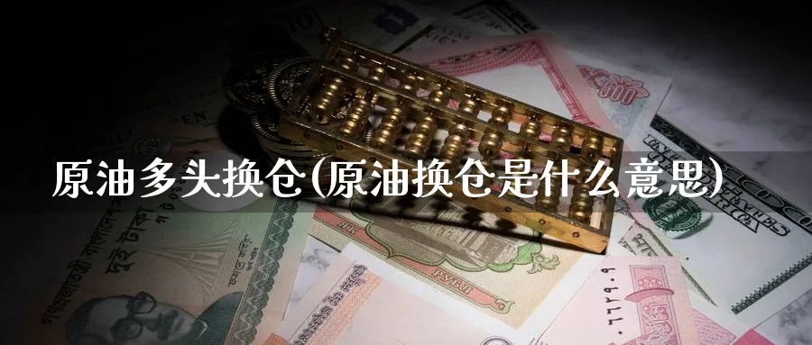 原油多头换仓(原油换仓是什么意思)_国际期货_第1张_青花期货直播间 原油多头换仓(原油换仓是什么意思)_https://qh.ynbygsw.com_国际期货_第1张