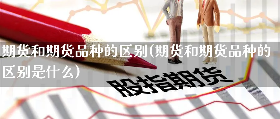 期货和期货品种的区别(期货和期货品种的区别是什么)_期货直播_第1张_青花期货直播间 期货和期货品种的区别(期货和期货品种的区别是什么)_https://qh.ynbygsw.com_期货直播_第1张