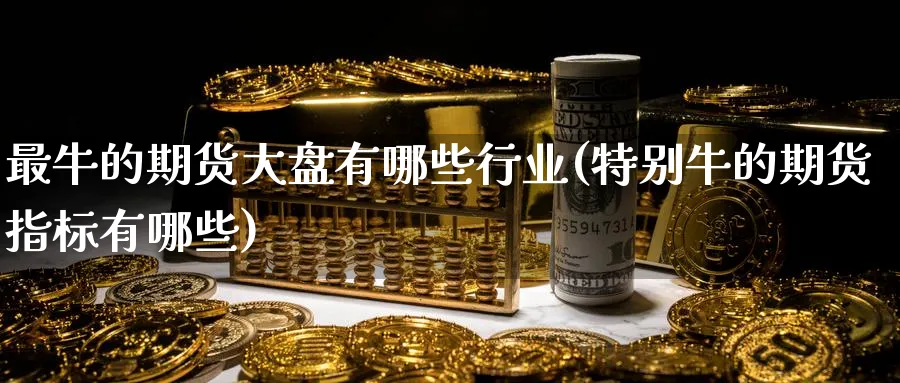最牛的期货大盘有哪些行业(特别牛的期货指标有哪些)_期货交易_第1张_青花期货直播间 最牛的期货大盘有哪些行业(特别牛的期货指标有哪些)_https://qh.ynbygsw.com_期货交易_第1张