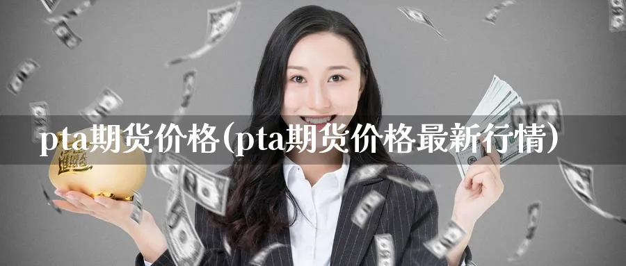 pta期货价格(pta期货价格最新行情)_财金知识_第1张_青花期货直播间 pta期货价格(pta期货价格最新行情)_https://qh.ynbygsw.com_财金知识_第1张