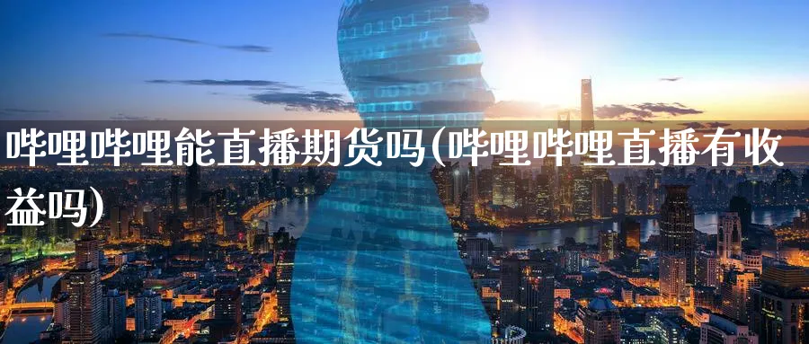 哔哩哔哩能直播期货吗(哔哩哔哩直播有收益吗)_财金百科_第1张_青花期货直播间 哔哩哔哩能直播期货吗(哔哩哔哩直播有收益吗)_https://qh.ynbygsw.com_财金百科_第1张