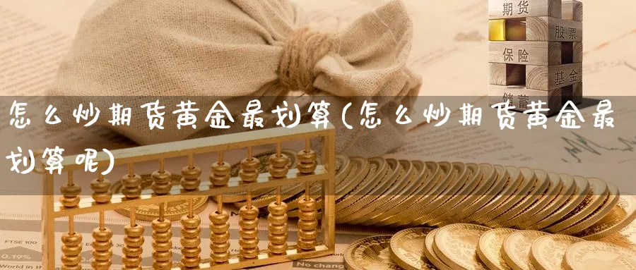 怎么炒期货黄金最划算(怎么炒期货黄金最划算呢)_财金百科_第1张_青花期货直播间 怎么炒期货黄金最划算(怎么炒期货黄金最划算呢)_https://qh.ynbygsw.com_财金百科_第1张